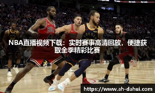 NBA直播视频下载：实时赛事高清回放，便捷获取全季精彩比赛