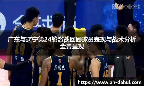 广东与辽宁第24轮激战回顾球员表现与战术分析全景呈现