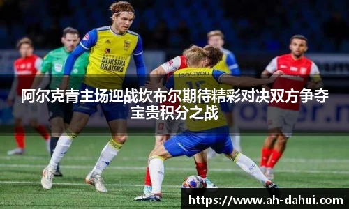 阿尔克青主场迎战坎布尔期待精彩对决双方争夺宝贵积分之战