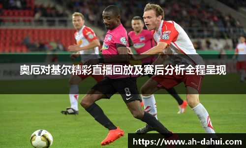 奥厄对基尔精彩直播回放及赛后分析全程呈现